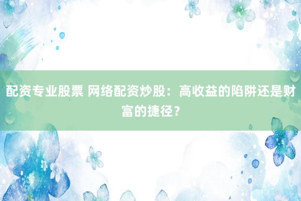 配资专业股票 网络配资炒股：高收益的陷阱还是财富的捷径？