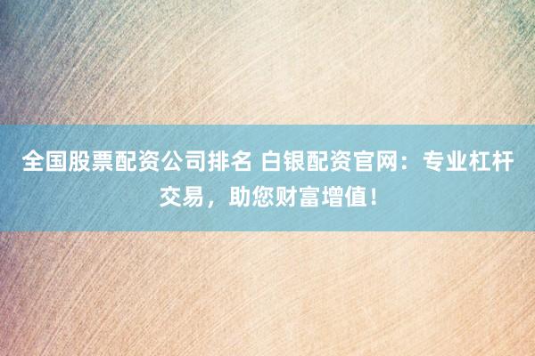 全国股票配资公司排名 白银配资官网：专业杠杆交易，助您财富增值！