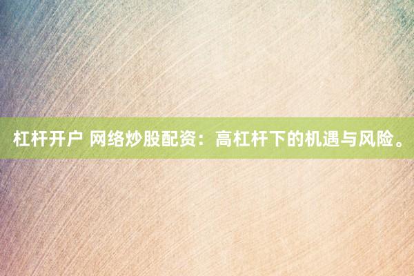 杠杆开户 网络炒股配资：高杠杆下的机遇与风险。