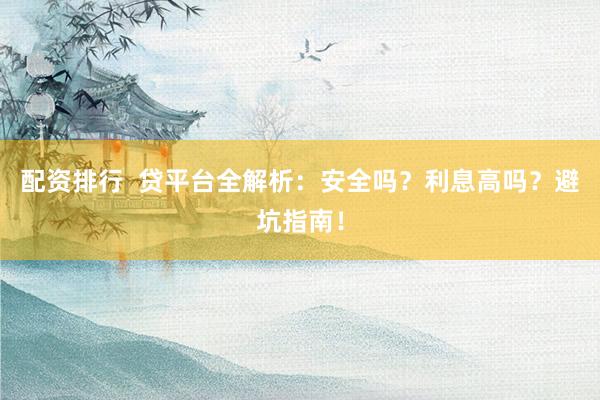 配资排行  贷平台全解析：安全吗？利息高吗？避坑指南！